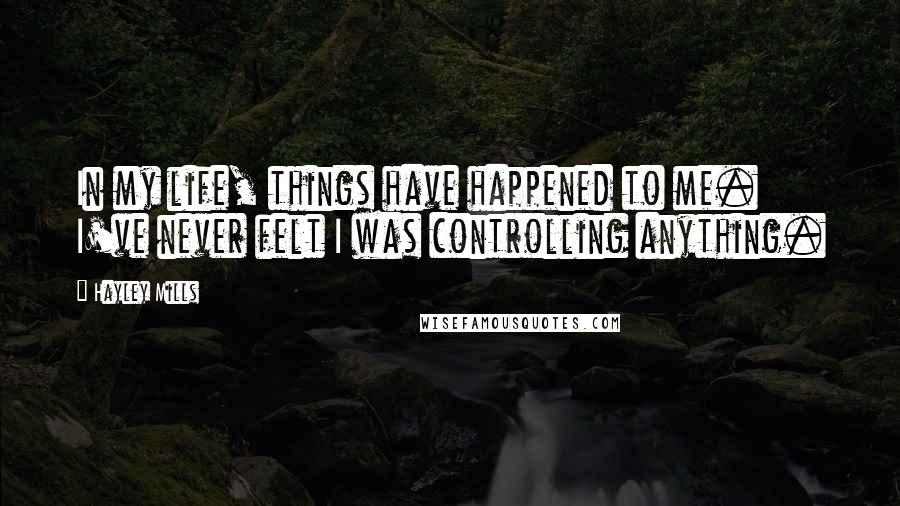 Hayley Mills Quotes: In my life, things have happened to me. I've never felt I was controlling anything.