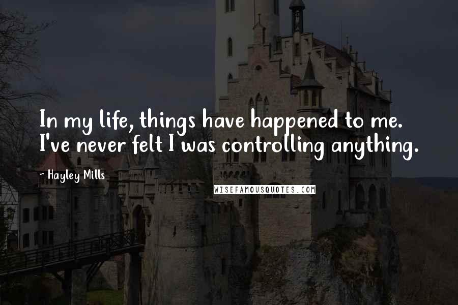 Hayley Mills Quotes: In my life, things have happened to me. I've never felt I was controlling anything.