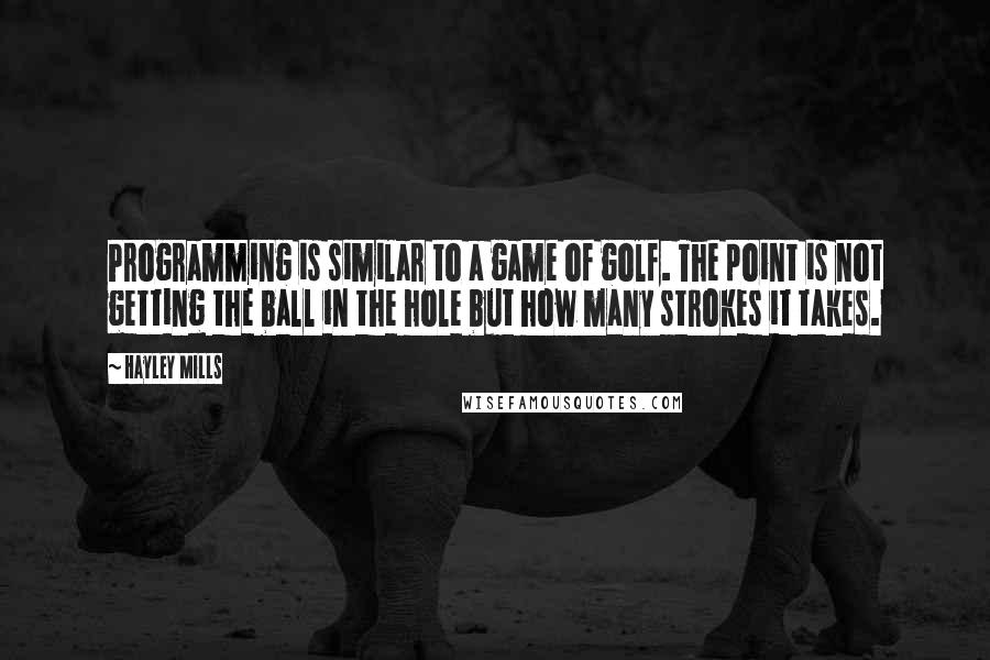 Hayley Mills Quotes: Programming is similar to a game of golf. The point is not getting the ball in the hole but how many strokes it takes.