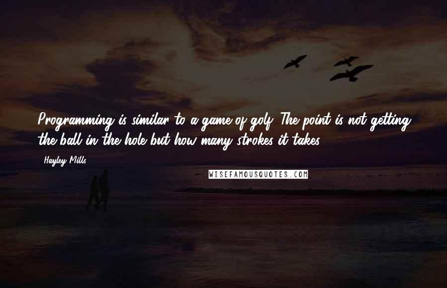 Hayley Mills Quotes: Programming is similar to a game of golf. The point is not getting the ball in the hole but how many strokes it takes.