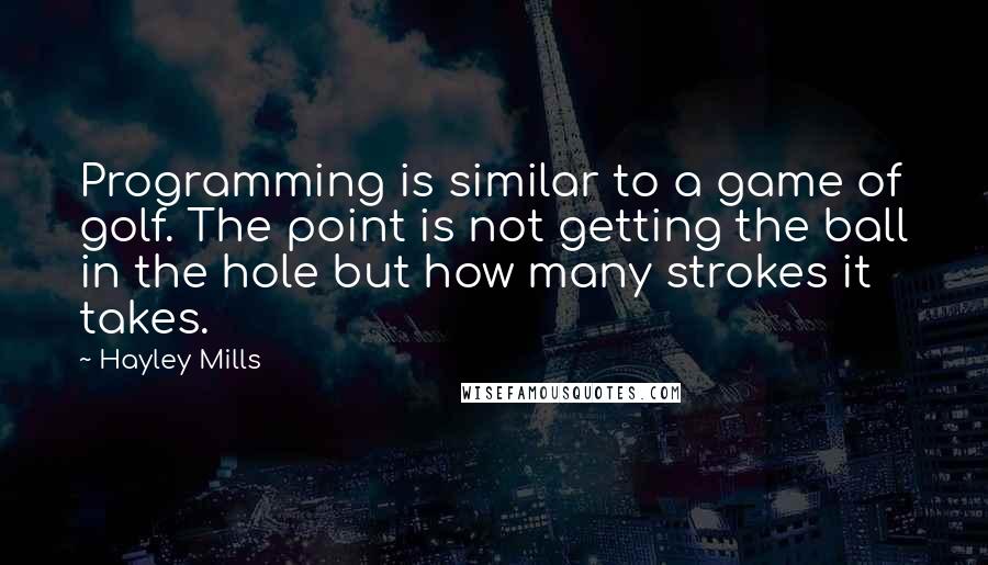 Hayley Mills Quotes: Programming is similar to a game of golf. The point is not getting the ball in the hole but how many strokes it takes.