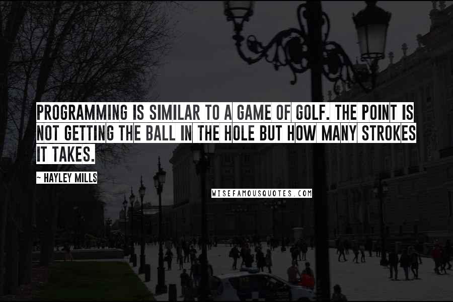 Hayley Mills Quotes: Programming is similar to a game of golf. The point is not getting the ball in the hole but how many strokes it takes.