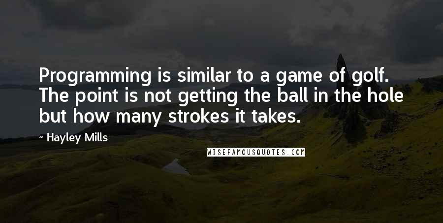 Hayley Mills Quotes: Programming is similar to a game of golf. The point is not getting the ball in the hole but how many strokes it takes.