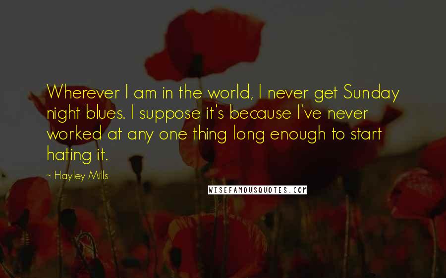 Hayley Mills Quotes: Wherever I am in the world, I never get Sunday night blues. I suppose it's because I've never worked at any one thing long enough to start hating it.