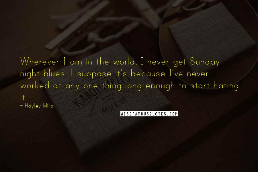 Hayley Mills Quotes: Wherever I am in the world, I never get Sunday night blues. I suppose it's because I've never worked at any one thing long enough to start hating it.