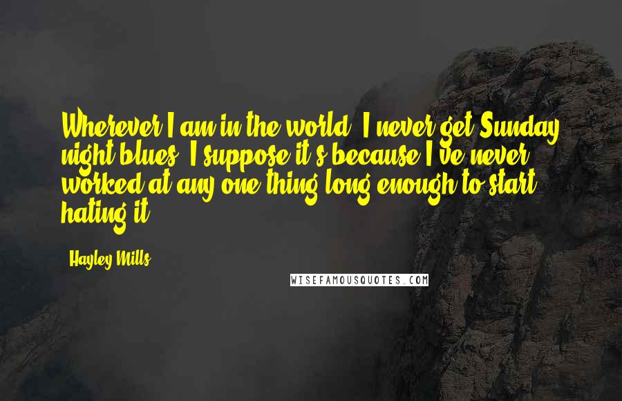 Hayley Mills Quotes: Wherever I am in the world, I never get Sunday night blues. I suppose it's because I've never worked at any one thing long enough to start hating it.