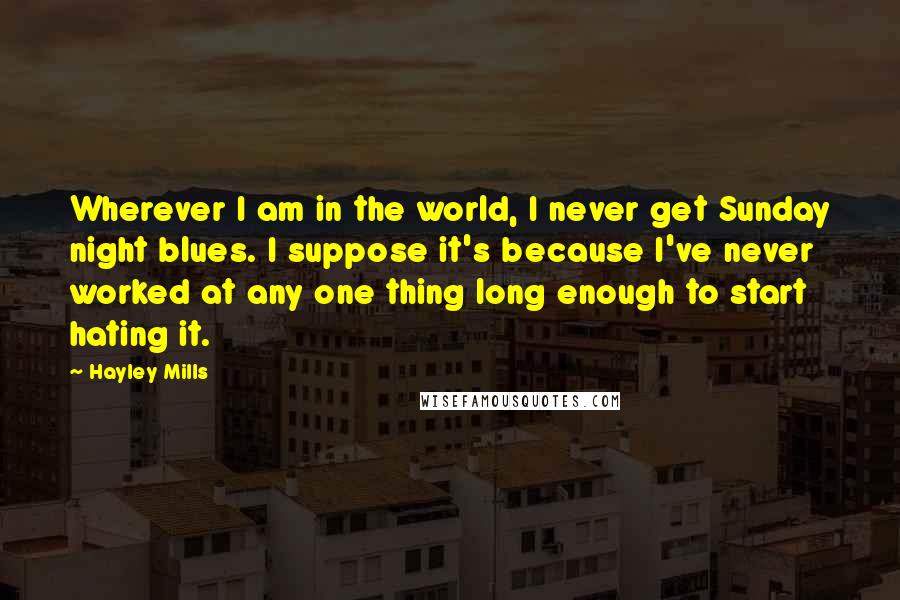 Hayley Mills Quotes: Wherever I am in the world, I never get Sunday night blues. I suppose it's because I've never worked at any one thing long enough to start hating it.