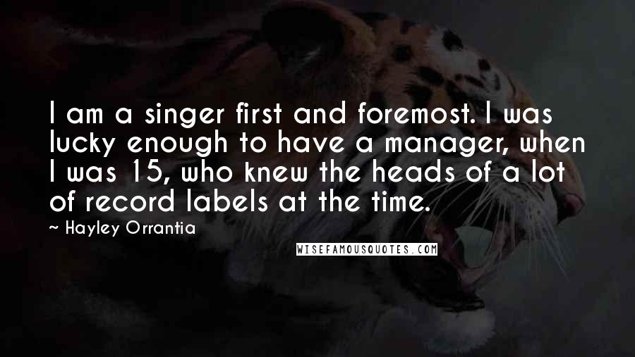 Hayley Orrantia Quotes: I am a singer first and foremost. I was lucky enough to have a manager, when I was 15, who knew the heads of a lot of record labels at the time.