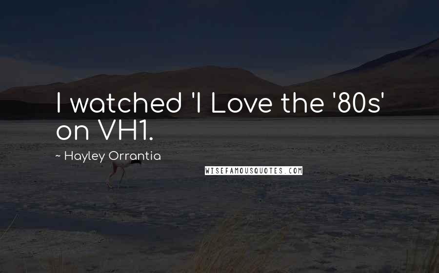 Hayley Orrantia Quotes: I watched 'I Love the '80s' on VH1.