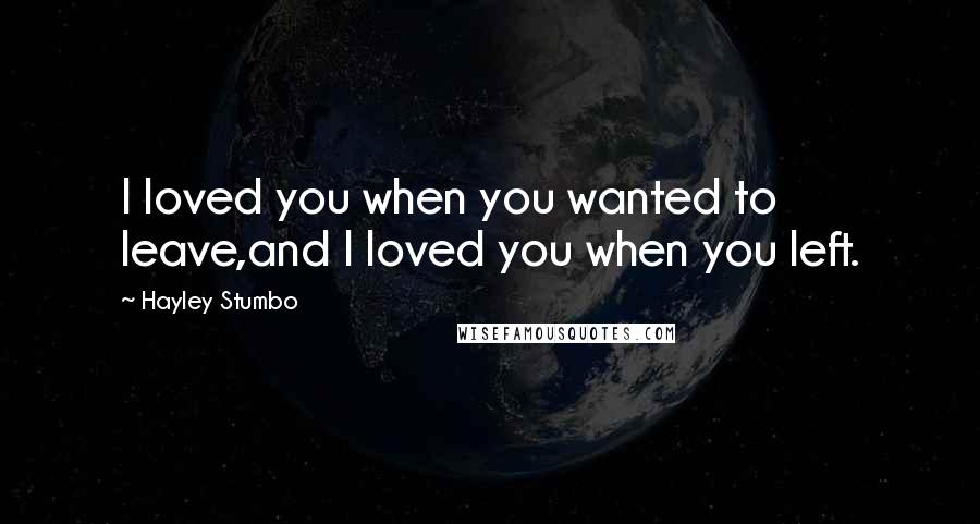 Hayley Stumbo Quotes: I loved you when you wanted to leave,and I loved you when you left.