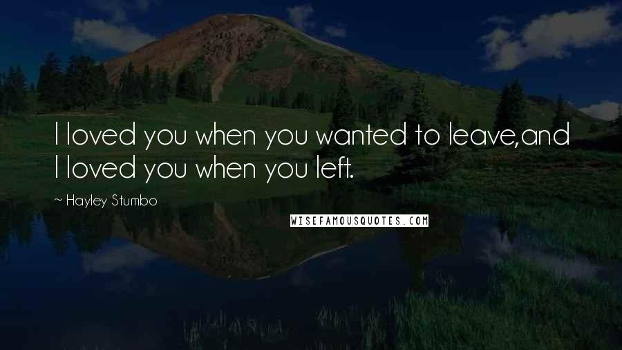 Hayley Stumbo Quotes: I loved you when you wanted to leave,and I loved you when you left.