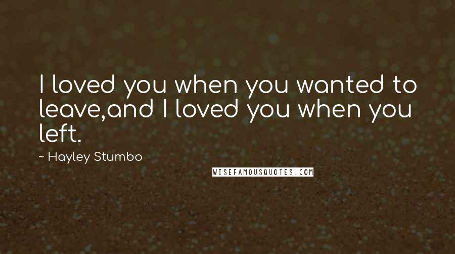 Hayley Stumbo Quotes: I loved you when you wanted to leave,and I loved you when you left.