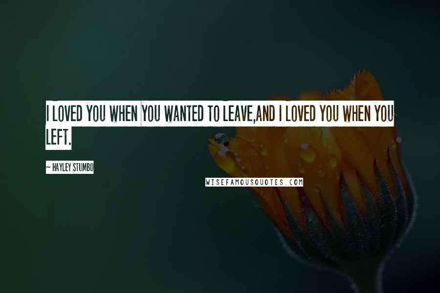 Hayley Stumbo Quotes: I loved you when you wanted to leave,and I loved you when you left.