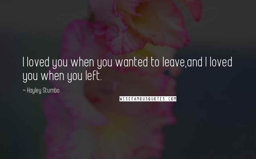 Hayley Stumbo Quotes: I loved you when you wanted to leave,and I loved you when you left.