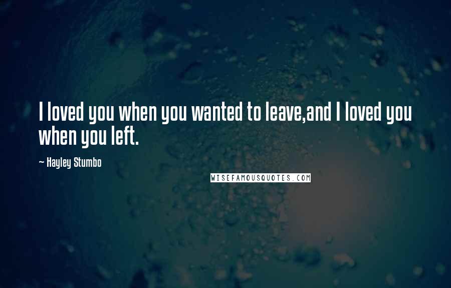 Hayley Stumbo Quotes: I loved you when you wanted to leave,and I loved you when you left.