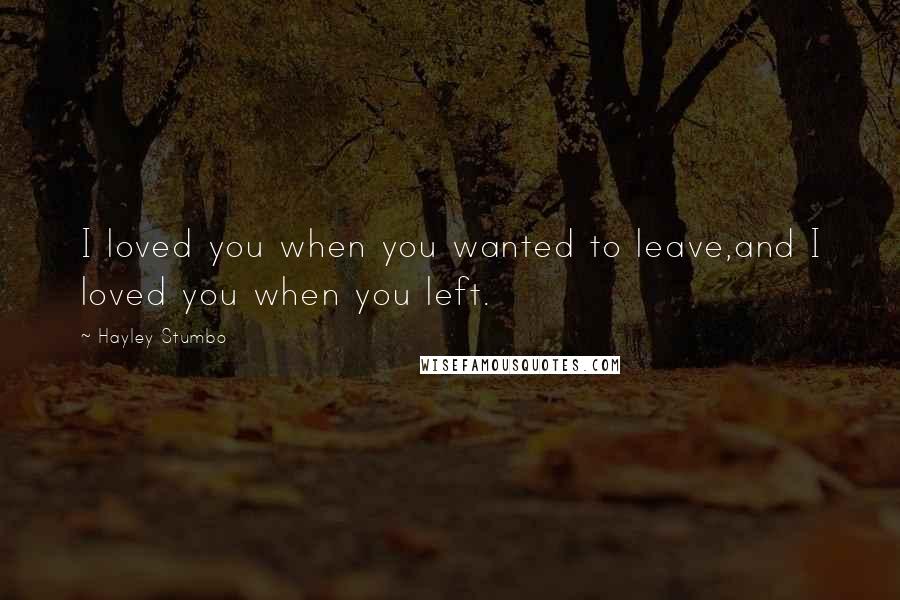 Hayley Stumbo Quotes: I loved you when you wanted to leave,and I loved you when you left.