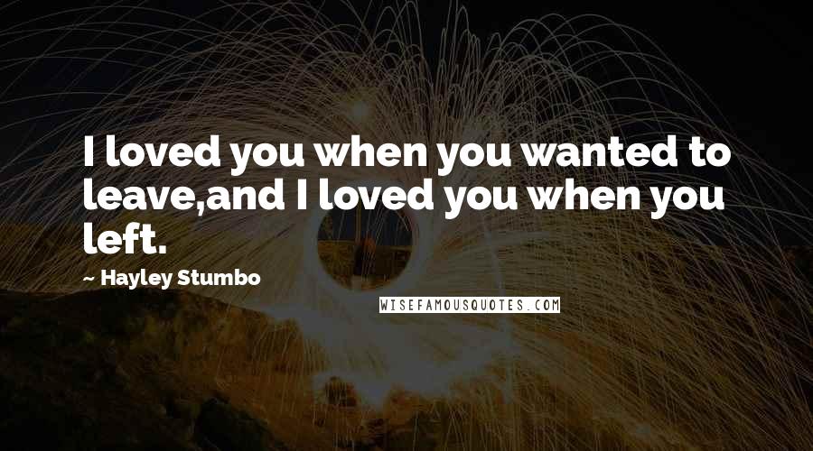 Hayley Stumbo Quotes: I loved you when you wanted to leave,and I loved you when you left.