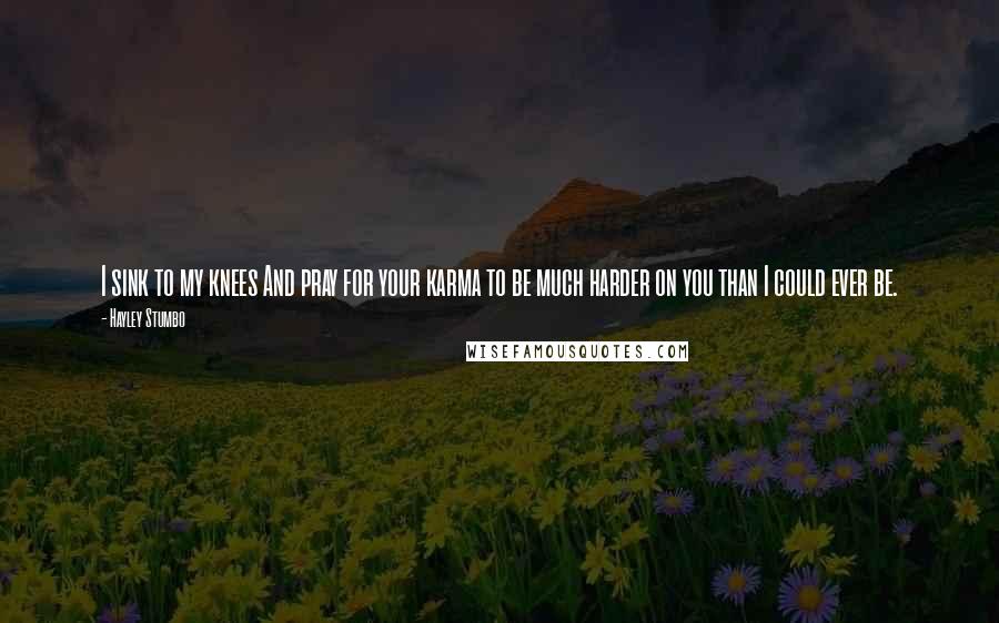 Hayley Stumbo Quotes: I sink to my knees And pray for your karma to be much harder on you than I could ever be.