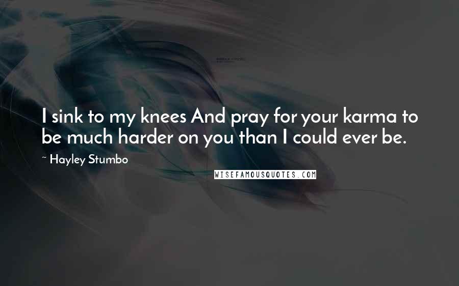 Hayley Stumbo Quotes: I sink to my knees And pray for your karma to be much harder on you than I could ever be.