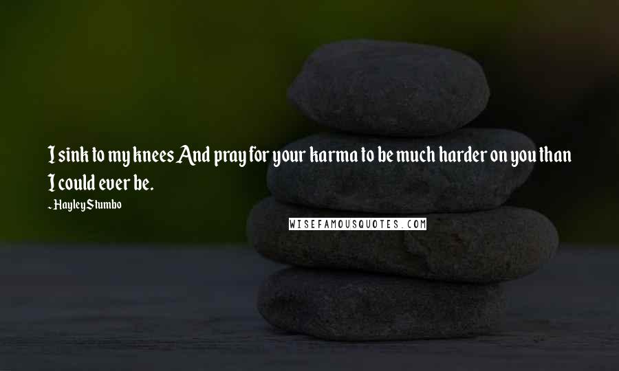Hayley Stumbo Quotes: I sink to my knees And pray for your karma to be much harder on you than I could ever be.