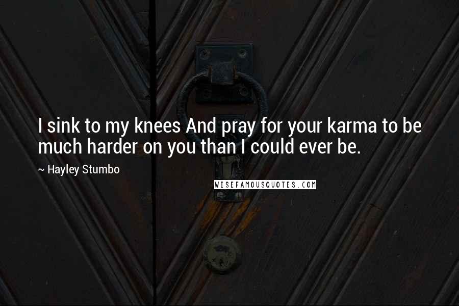 Hayley Stumbo Quotes: I sink to my knees And pray for your karma to be much harder on you than I could ever be.