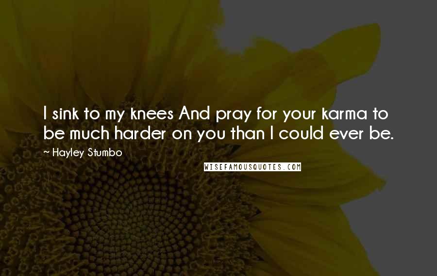 Hayley Stumbo Quotes: I sink to my knees And pray for your karma to be much harder on you than I could ever be.