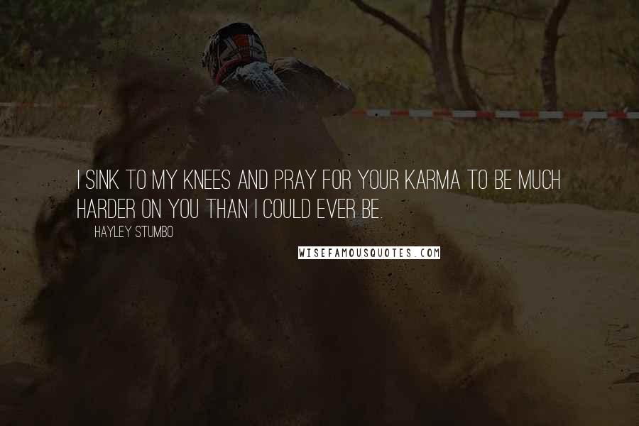 Hayley Stumbo Quotes: I sink to my knees And pray for your karma to be much harder on you than I could ever be.