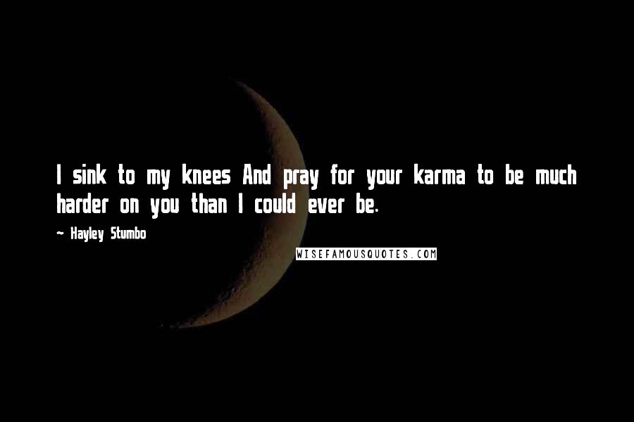 Hayley Stumbo Quotes: I sink to my knees And pray for your karma to be much harder on you than I could ever be.