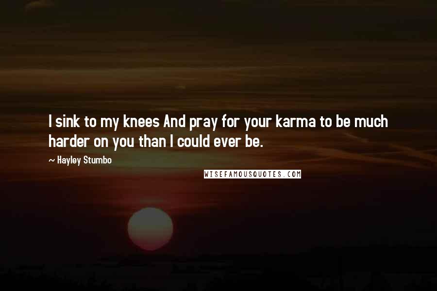 Hayley Stumbo Quotes: I sink to my knees And pray for your karma to be much harder on you than I could ever be.
