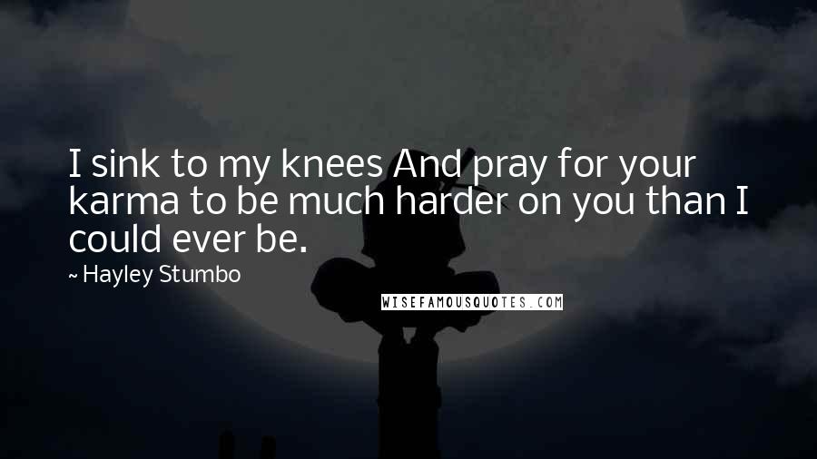 Hayley Stumbo Quotes: I sink to my knees And pray for your karma to be much harder on you than I could ever be.