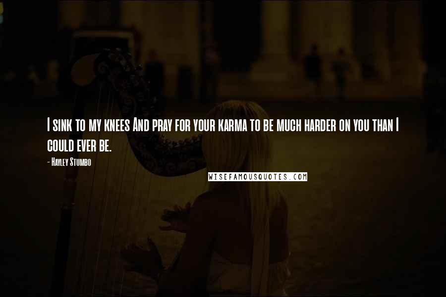 Hayley Stumbo Quotes: I sink to my knees And pray for your karma to be much harder on you than I could ever be.