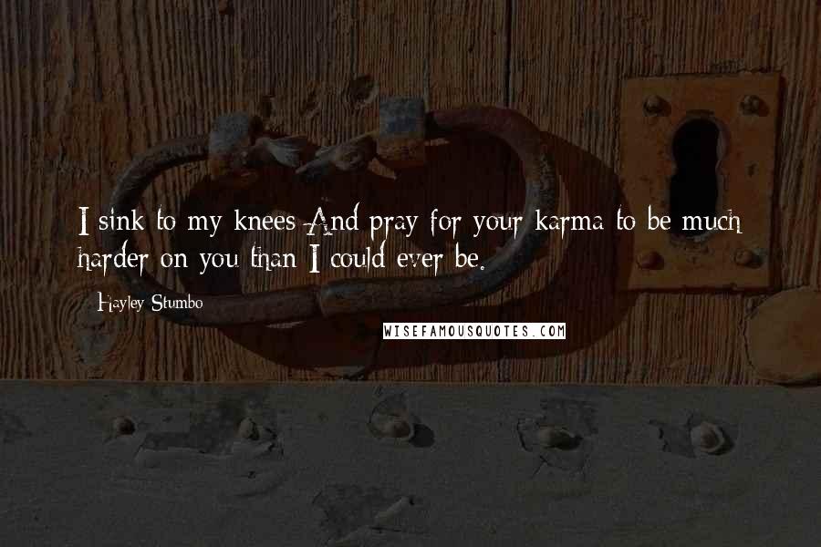 Hayley Stumbo Quotes: I sink to my knees And pray for your karma to be much harder on you than I could ever be.