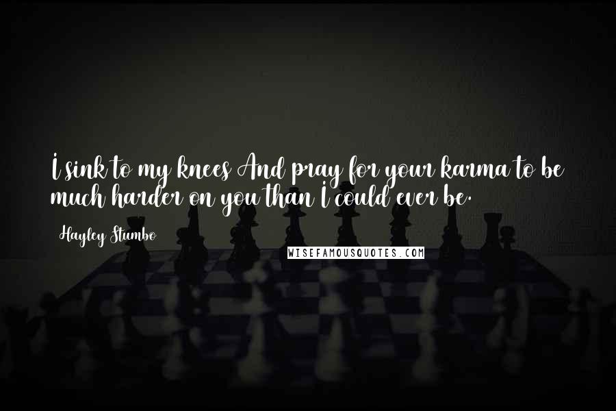 Hayley Stumbo Quotes: I sink to my knees And pray for your karma to be much harder on you than I could ever be.