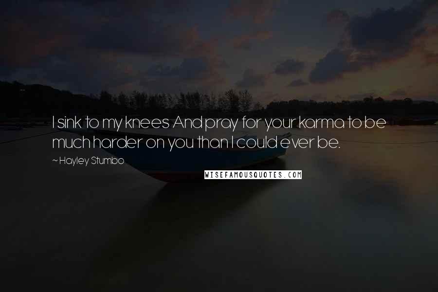 Hayley Stumbo Quotes: I sink to my knees And pray for your karma to be much harder on you than I could ever be.