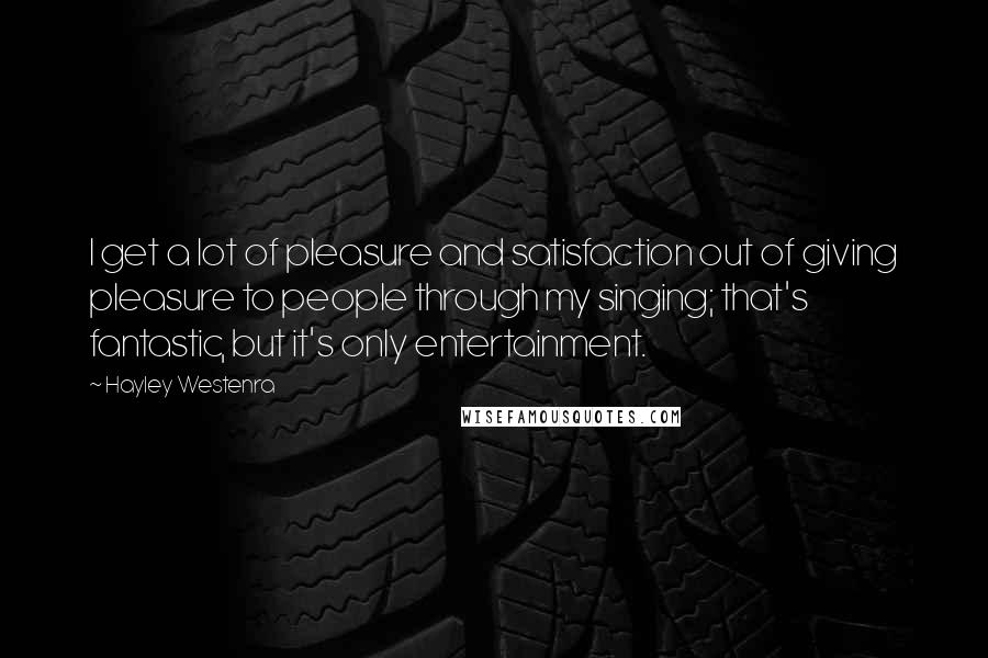 Hayley Westenra Quotes: I get a lot of pleasure and satisfaction out of giving pleasure to people through my singing; that's fantastic, but it's only entertainment.