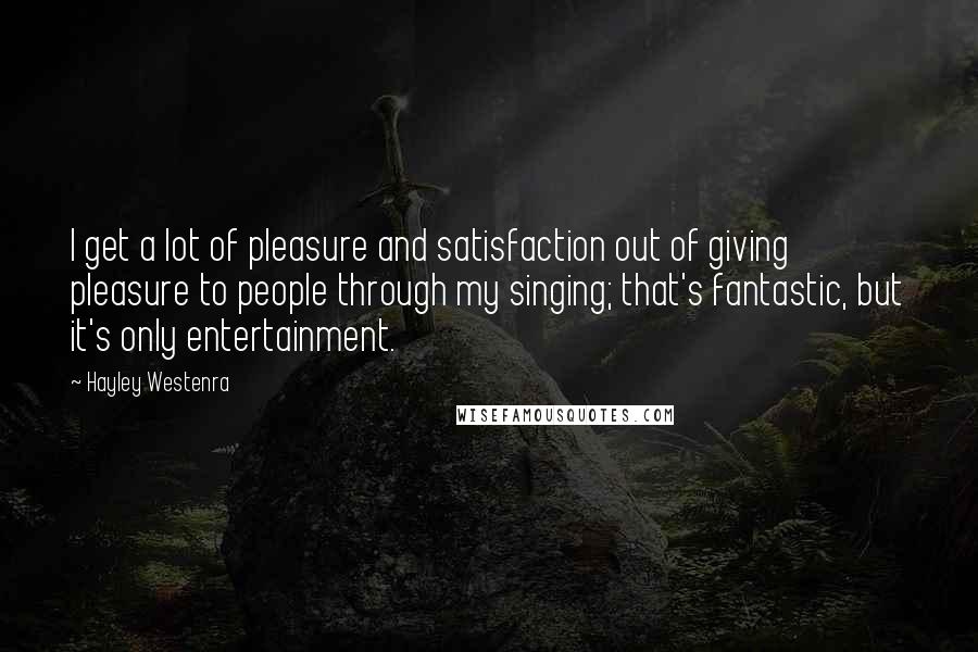 Hayley Westenra Quotes: I get a lot of pleasure and satisfaction out of giving pleasure to people through my singing; that's fantastic, but it's only entertainment.