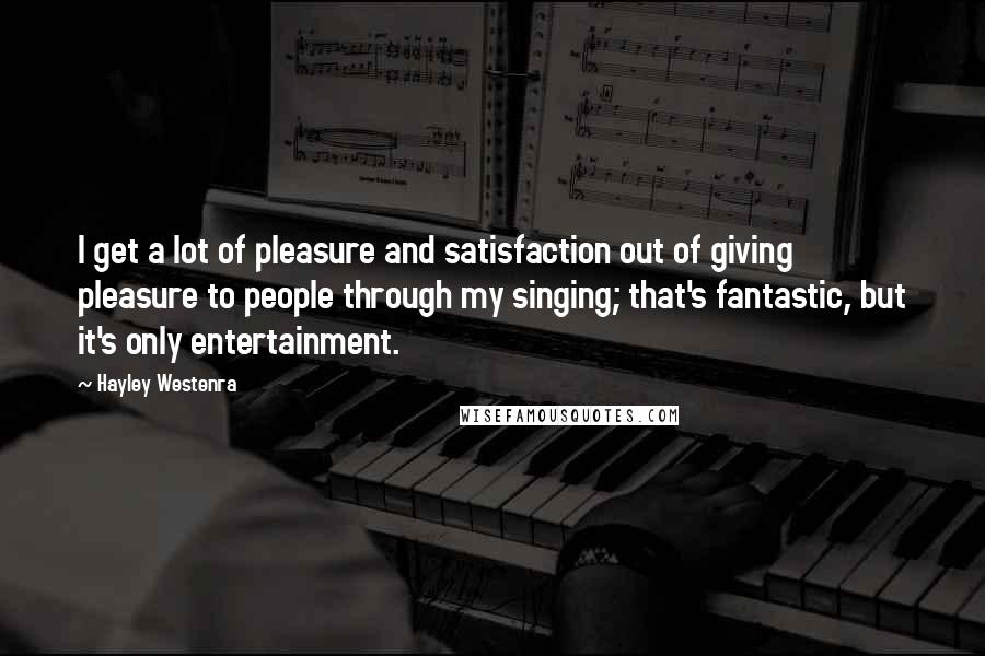 Hayley Westenra Quotes: I get a lot of pleasure and satisfaction out of giving pleasure to people through my singing; that's fantastic, but it's only entertainment.