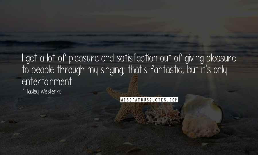 Hayley Westenra Quotes: I get a lot of pleasure and satisfaction out of giving pleasure to people through my singing; that's fantastic, but it's only entertainment.