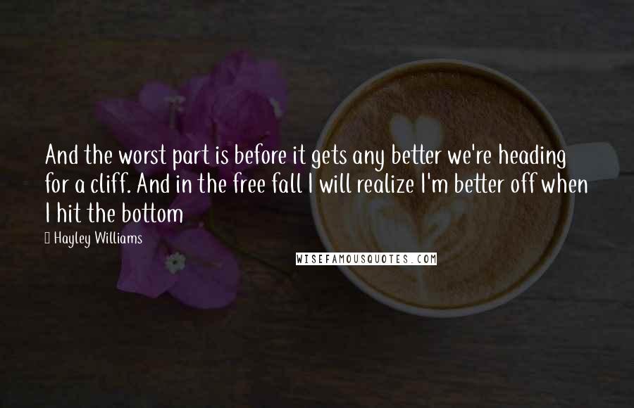 Hayley Williams Quotes: And the worst part is before it gets any better we're heading for a cliff. And in the free fall I will realize I'm better off when I hit the bottom