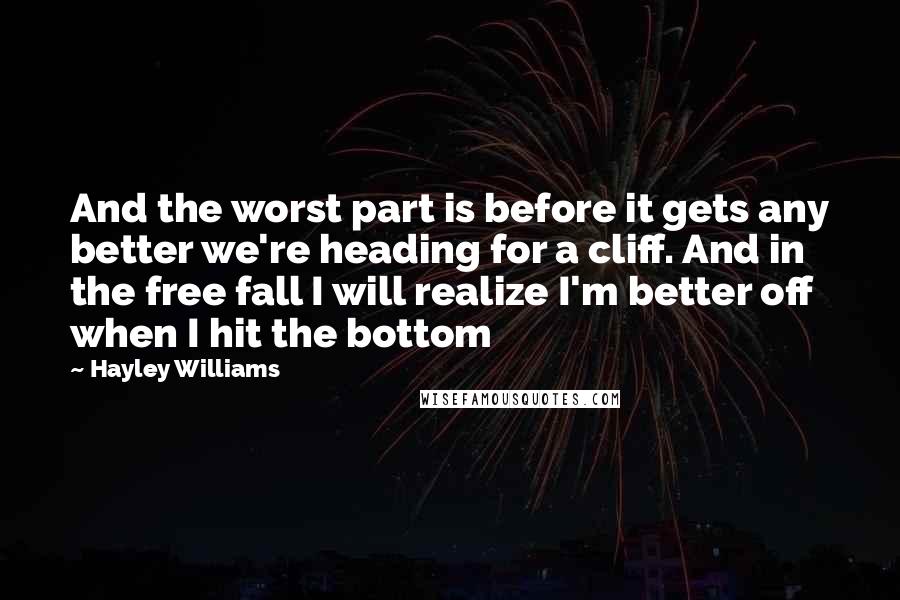 Hayley Williams Quotes: And the worst part is before it gets any better we're heading for a cliff. And in the free fall I will realize I'm better off when I hit the bottom