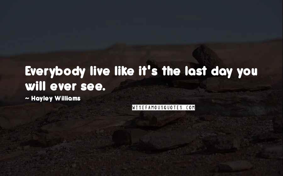 Hayley Williams Quotes: Everybody live like it's the last day you will ever see.