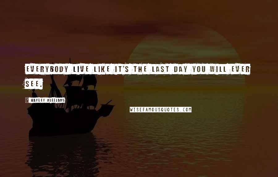 Hayley Williams Quotes: Everybody live like it's the last day you will ever see.