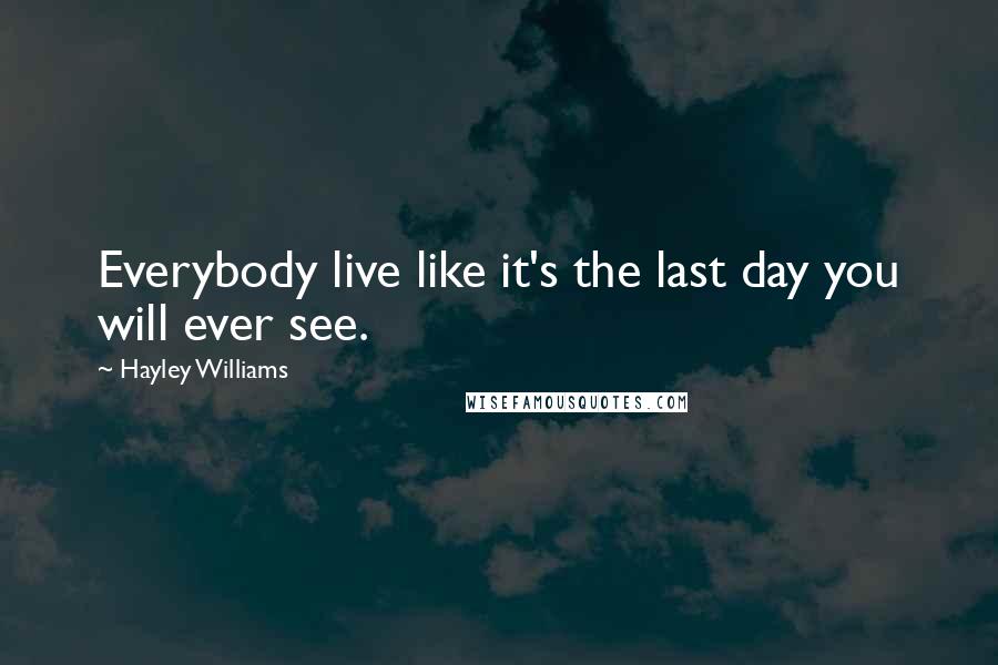 Hayley Williams Quotes: Everybody live like it's the last day you will ever see.