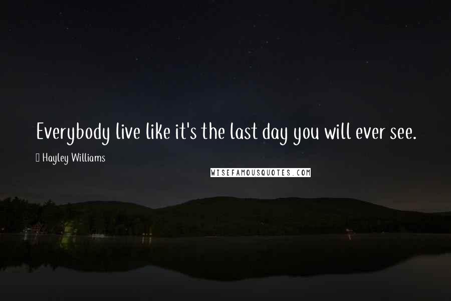 Hayley Williams Quotes: Everybody live like it's the last day you will ever see.