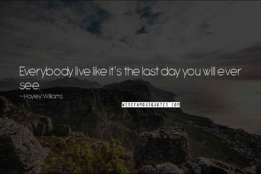 Hayley Williams Quotes: Everybody live like it's the last day you will ever see.