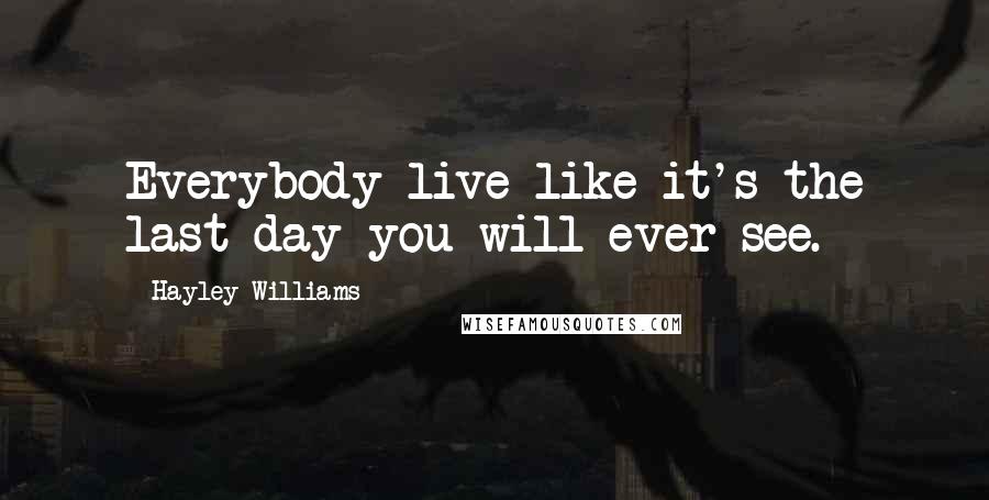 Hayley Williams Quotes: Everybody live like it's the last day you will ever see.