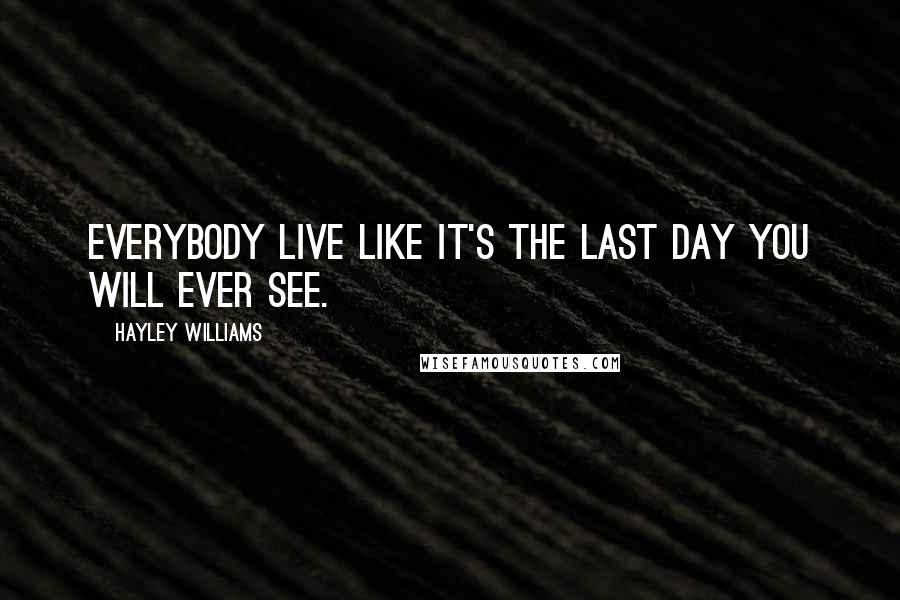 Hayley Williams Quotes: Everybody live like it's the last day you will ever see.