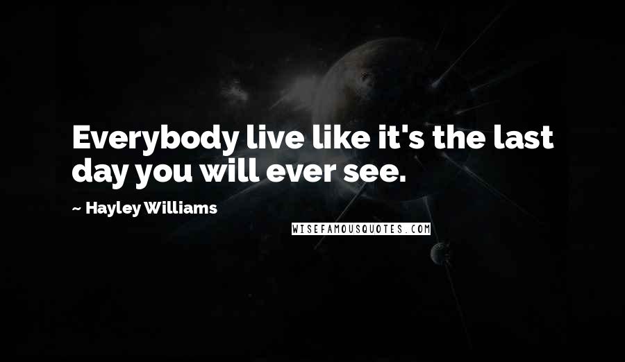 Hayley Williams Quotes: Everybody live like it's the last day you will ever see.