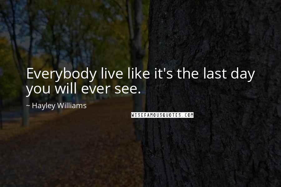 Hayley Williams Quotes: Everybody live like it's the last day you will ever see.