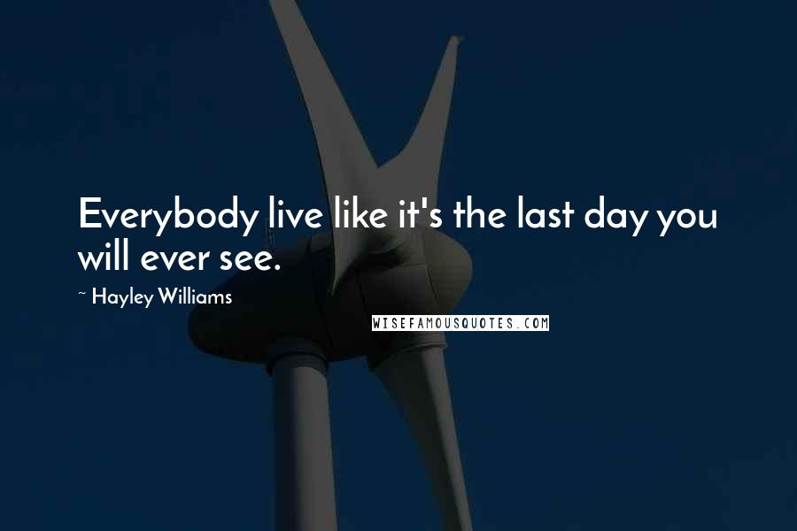 Hayley Williams Quotes: Everybody live like it's the last day you will ever see.